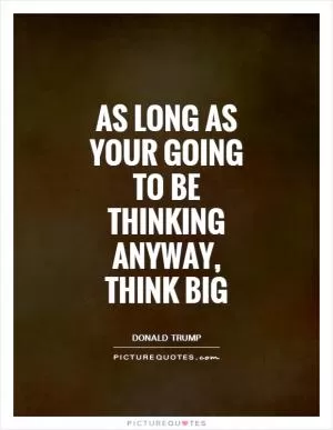As long as your going to be thinking anyway, think big Picture Quote #1