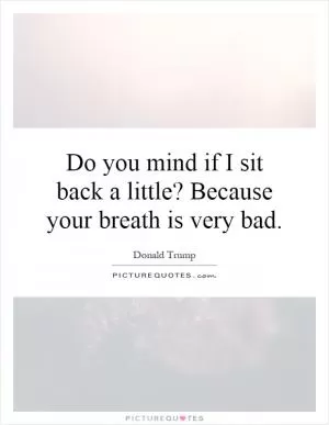 Do you mind if I sit back a little? Because your breath is very bad Picture Quote #1