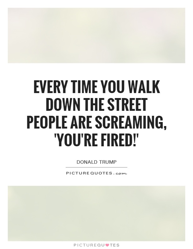 Every time you walk down the street people are screaming, 'You're fired!' Picture Quote #1