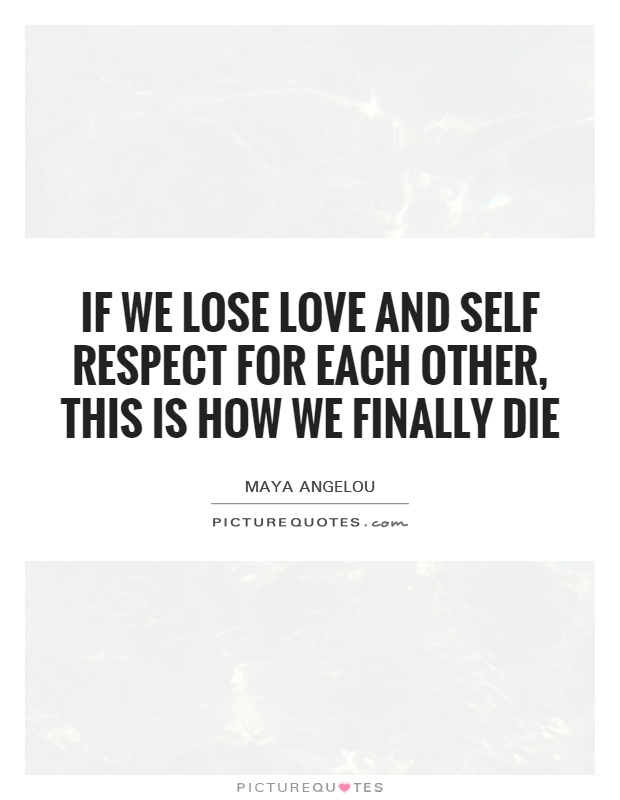 If we lose love and self respect for each other, this is how we finally die Picture Quote #1