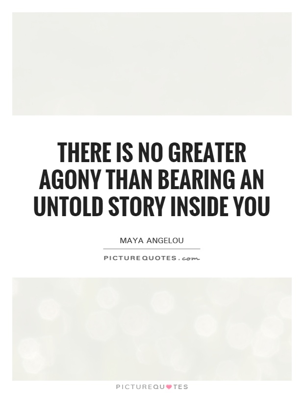 There is no greater agony than bearing an untold story inside you Picture Quote #1