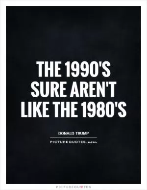 The 1990's sure aren't like the 1980's Picture Quote #1