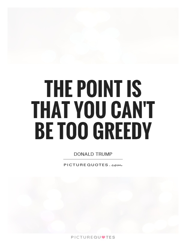 The point is that you can't be too greedy Picture Quote #1