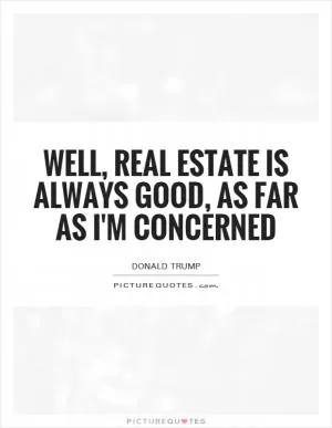 Well, real estate is always good, as far as I'm concerned Picture Quote #1