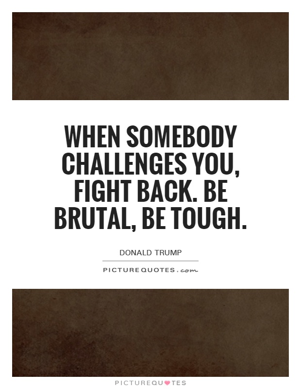 When somebody challenges you, fight back. Be brutal, be tough Picture Quote #1