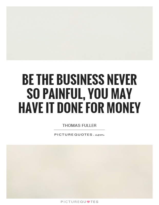 Be the business never so painful, you may have it done for money Picture Quote #1