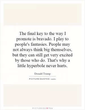 The final key to the way I promote is bravado. I play to people's fantasies. People may not always think big themselves, but they can still get very excited by those who do. That's why a little hyperbole never hurts Picture Quote #1