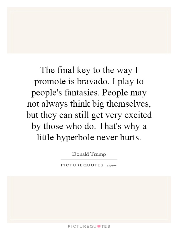 The final key to the way I promote is bravado. I play to people's fantasies. People may not always think big themselves, but they can still get very excited by those who do. That's why a little hyperbole never hurts Picture Quote #1
