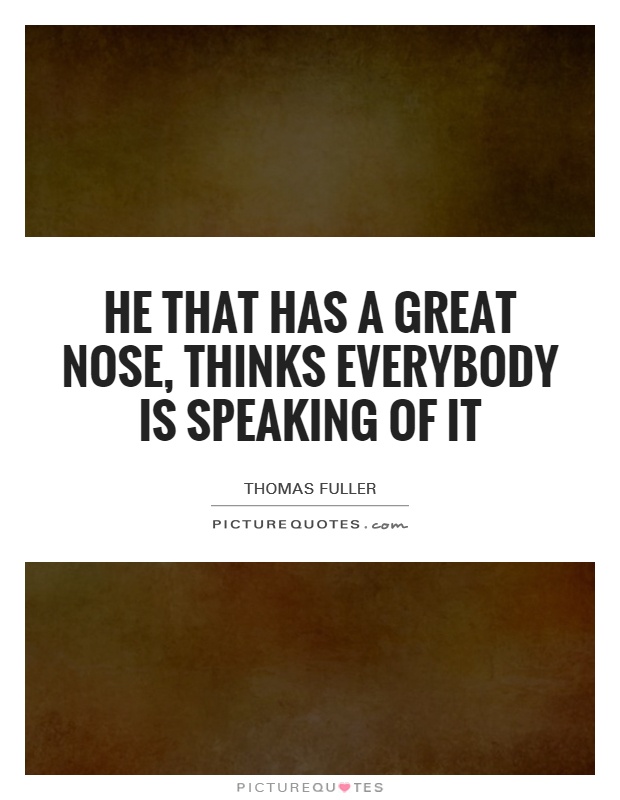 He that has a great nose, thinks everybody is speaking of it Picture Quote #1