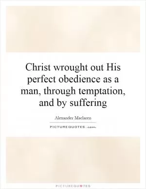 Christ wrought out His perfect obedience as a man, through temptation, and by suffering Picture Quote #1