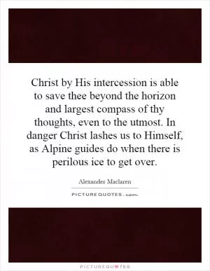 Christ by His intercession is able to save thee beyond the horizon and largest compass of thy thoughts, even to the utmost. In danger Christ lashes us to Himself, as Alpine guides do when there is perilous ice to get over Picture Quote #1