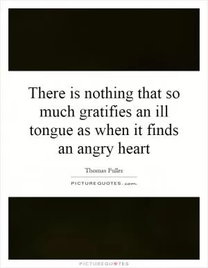 There is nothing that so much gratifies an ill tongue as when it finds an angry heart Picture Quote #1
