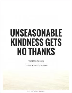 Unseasonable kindness gets no thanks Picture Quote #1