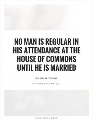 No man is regular in his attendance at the House of Commons until he is married Picture Quote #1