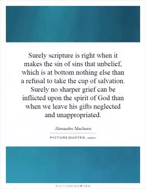 Surely scripture is right when it makes the sin of sins that unbelief, which is at bottom nothing else than a refusal to take the cup of salvation. Surely no sharper grief can be inflicted upon the spirit of God than when we leave his gifts neglected and unappropriated Picture Quote #1