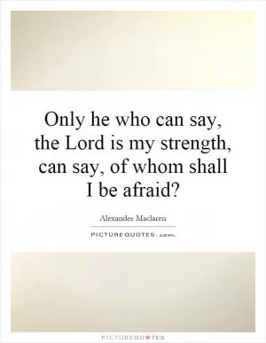 Only he who can say, the Lord is my strength, can say, of whom shall I be afraid? Picture Quote #1