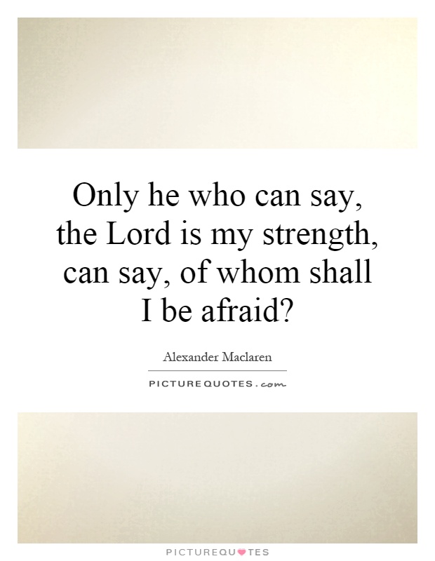 Only he who can say, the Lord is my strength, can say, of whom shall I be afraid? Picture Quote #1