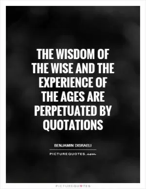 The wisdom of the wise and the experience of the ages are perpetuated by quotations Picture Quote #1