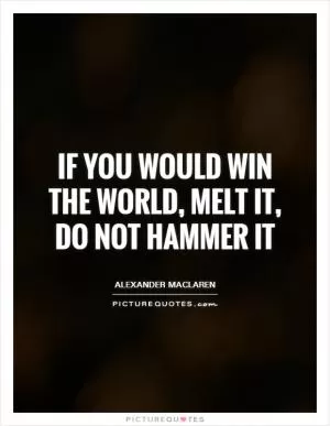 If you would win the world, melt it, do not hammer it Picture Quote #1