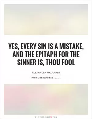 Yes, every sin is a mistake, and the epitaph for the sinner is, thou fool Picture Quote #1