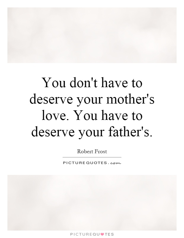 You don't have to deserve your mother's love. You have to deserve your father's Picture Quote #1