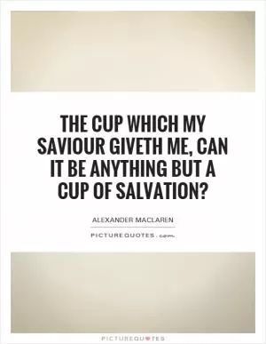 The cup which my Saviour giveth me, can it be anything but a cup of salvation? Picture Quote #1