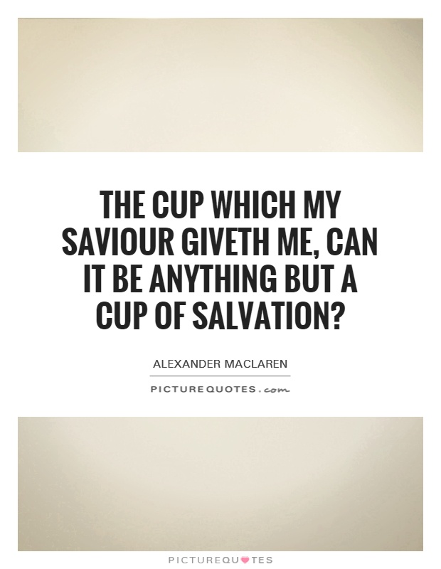 The cup which my Saviour giveth me, can it be anything but a cup of salvation? Picture Quote #1