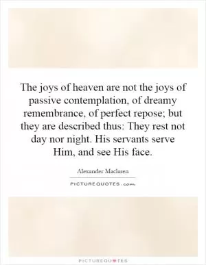 The joys of heaven are not the joys of passive contemplation, of dreamy remembrance, of perfect repose; but they are described thus: They rest not day nor night. His servants serve Him, and see His face Picture Quote #1
