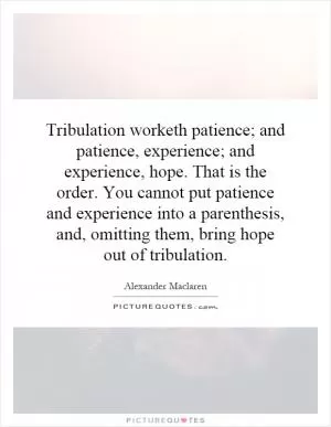 Tribulation worketh patience; and patience, experience; and experience, hope. That is the order. You cannot put patience and experience into a parenthesis, and, omitting them, bring hope out of tribulation Picture Quote #1