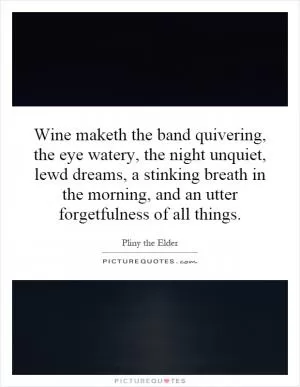 Wine maketh the band quivering, the eye watery, the night unquiet, lewd dreams, a stinking breath in the morning, and an utter forgetfulness of all things Picture Quote #1