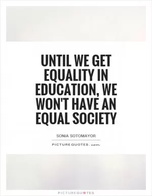 Until we get equality in education, we won't have an equal society Picture Quote #1