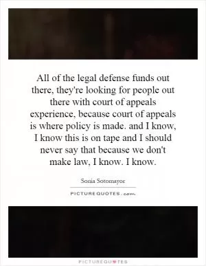 All of the legal defense funds out there, they're looking for people out there with court of appeals experience, because court of appeals is where policy is made. and I know, I know this is on tape and I should never say that because we don't make law, I know. I know Picture Quote #1