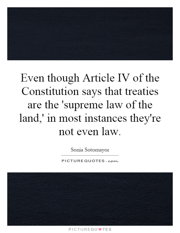 Even though Article IV of the Constitution says that treaties are the 'supreme law of the land,' in most instances they're not even law Picture Quote #1