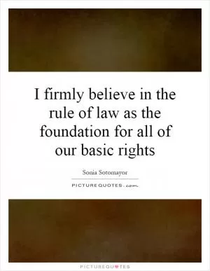 I firmly believe in the rule of law as the foundation for all of our basic rights Picture Quote #1