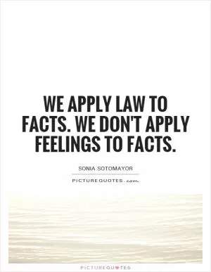We apply law to facts. We don't apply feelings to facts Picture Quote #1
