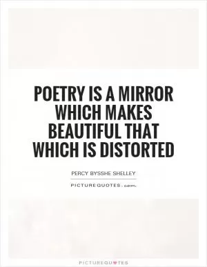 Poetry is a mirror which makes beautiful that which is distorted Picture Quote #1