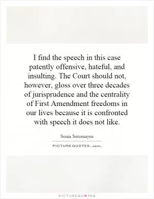 I find the speech in this case patently offensive, hateful, and insulting. The Court should not, however, gloss over three decades of jurisprudence and the centrality of First Amendment freedoms in our lives because it is confronted with speech it does not like Picture Quote #1