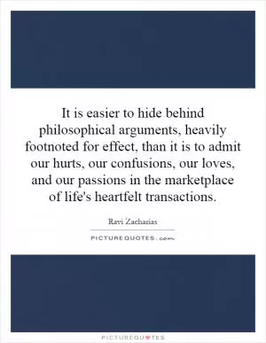 It is easier to hide behind philosophical arguments, heavily footnoted for effect, than it is to admit our hurts, our confusions, our loves, and our passions in the marketplace of life's heartfelt transactions Picture Quote #1