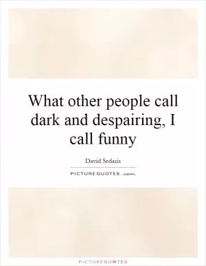 What other people call dark and despairing, I call funny Picture Quote #1