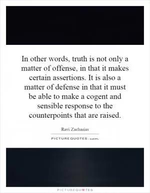 In other words, truth is not only a matter of offense, in that it makes certain assertions. It is also a matter of defense in that it must be able to make a cogent and sensible response to the counterpoints that are raised Picture Quote #1
