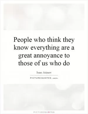 People who think they know everything are a great annoyance to those of us who do Picture Quote #1