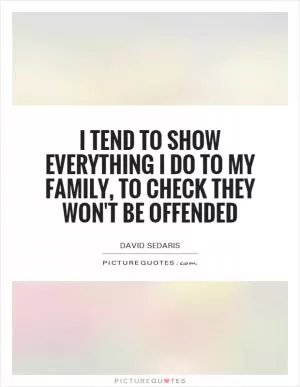 I tend to show everything I do to my family, to check they won't be offended Picture Quote #1