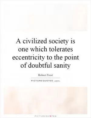 A civilized society is one which tolerates eccentricity to the point of doubtful sanity Picture Quote #1