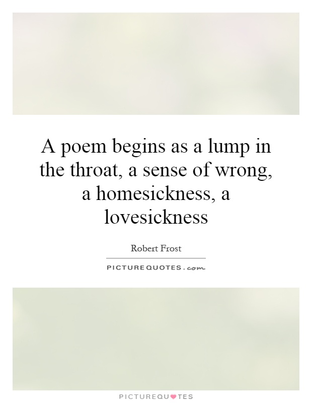 A poem begins as a lump in the throat, a sense of wrong, a homesickness, a lovesickness Picture Quote #1