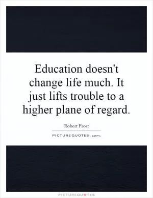 Education doesn't change life much. It just lifts trouble to a higher plane of regard Picture Quote #1