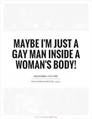Maybe I'm just a gay man inside a woman's body! Picture Quote #1