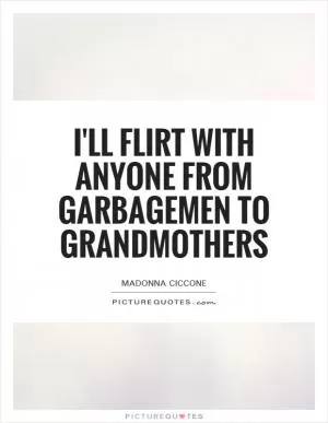 I'll flirt with anyone from garbagemen to grandmothers Picture Quote #1
