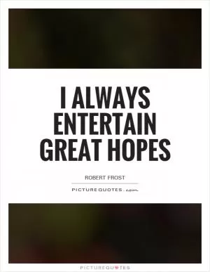 I always entertain great hopes Picture Quote #1