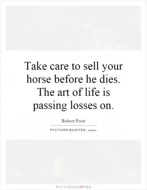 Take care to sell your horse before he dies. The art of life is passing losses on Picture Quote #1