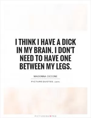 I think I have a dick in my brain. I don't need to have one between my legs Picture Quote #1